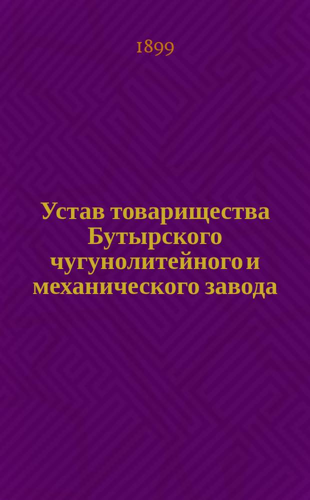 Устав товарищества Бутырского чугунолитейного и механического завода : Утв. 11 июня 1899 г.