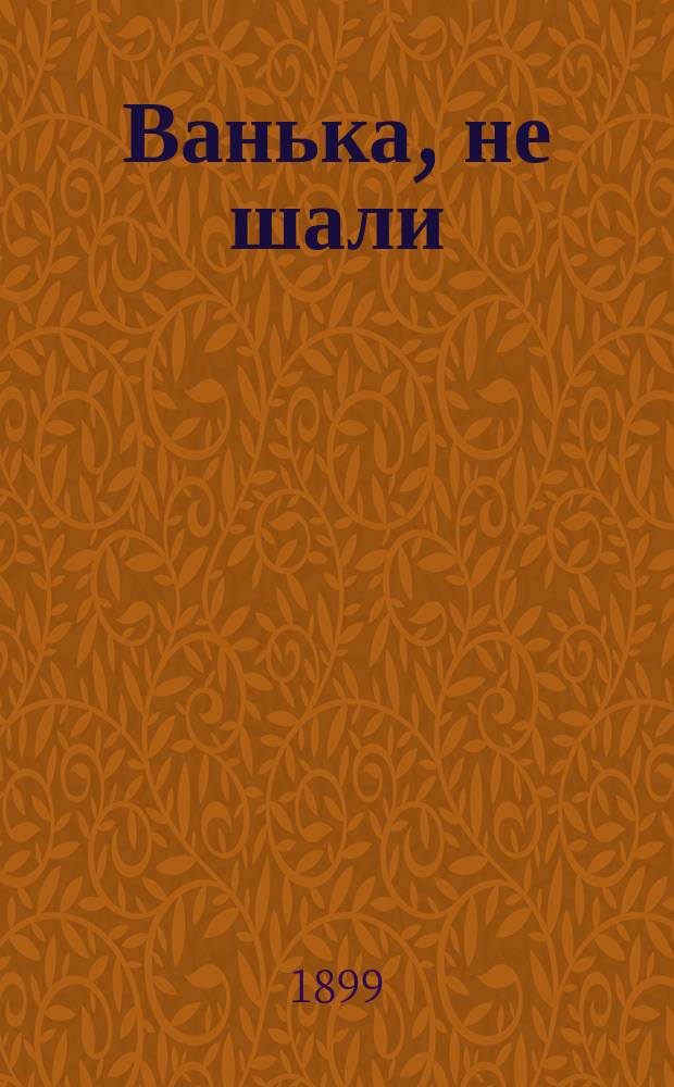 Ванька, не шали : Рус. нар. песенник, содержащий в себе песни, романсы и стихотворения известных рус. поэтов
