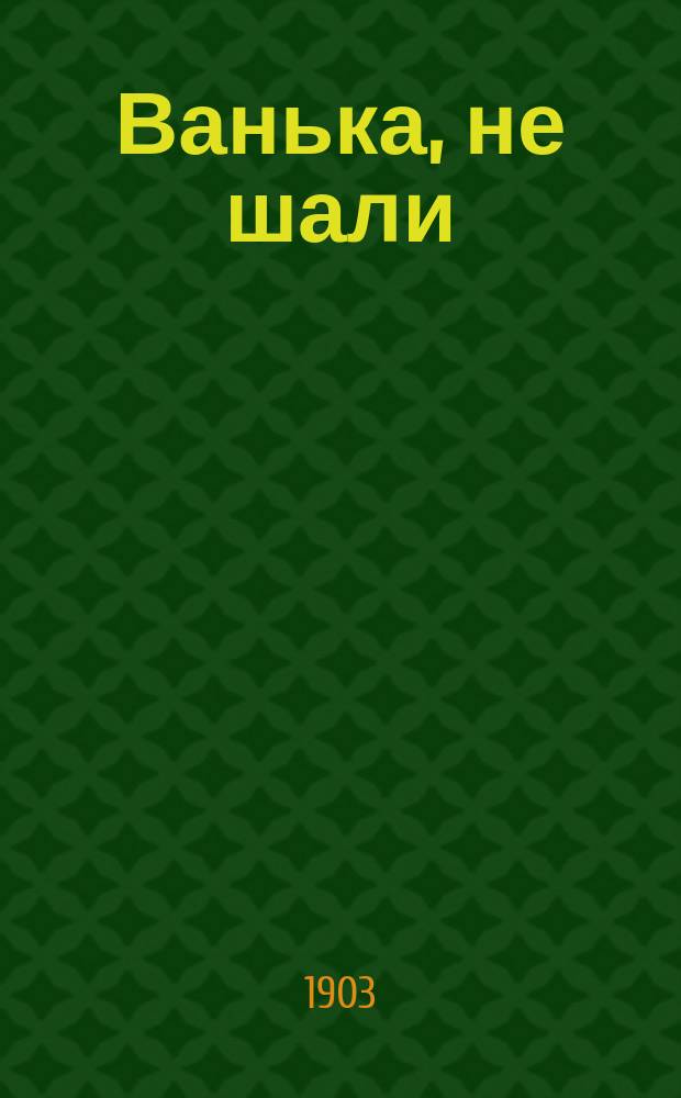 Ванька, не шали : Рус. нар. песенник, содержащий в себе песни, романсы и стихотворения известных рус. поэтов