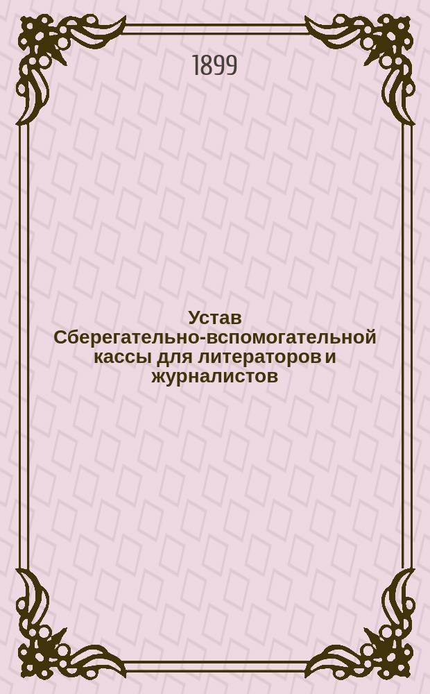 Устав Сберегательно-вспомогательной кассы для литераторов и журналистов : Утв. 2 февр. 1899 г.