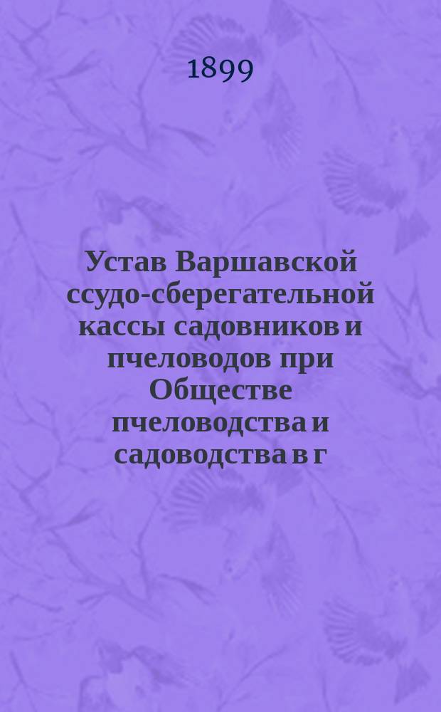 Устав Варшавской ссудо-сберегательной кассы садовников и пчеловодов при Обществе пчеловодства и садоводства в г. Варшаве : Утв. 15 июля 1899 г.