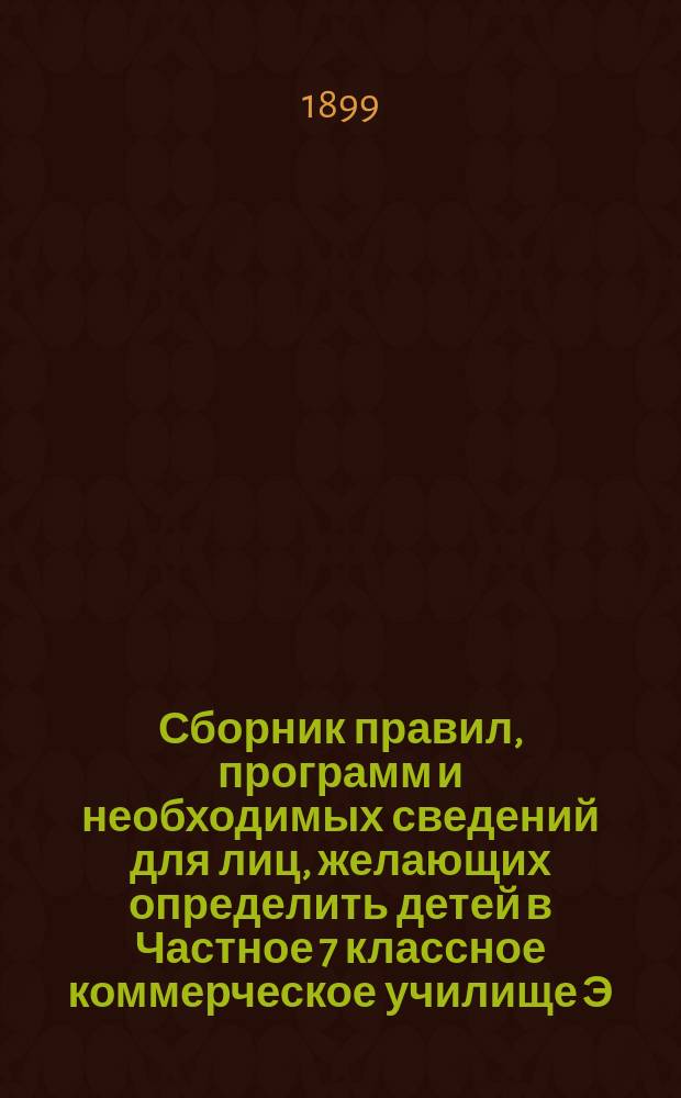 Сборник правил, программ и необходимых сведений для лиц, желающих определить детей в Частное 7 классное коммерческое училище Э.А. Ронталера в гор. Варшаве...