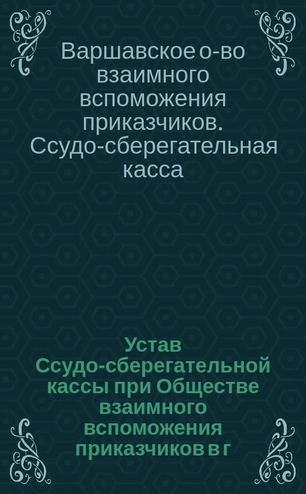 Устав Ссудо-сберегательной кассы при Обществе взаимного вспоможения приказчиков в г. Варшаве : Утв. 16 окт. 1899 г