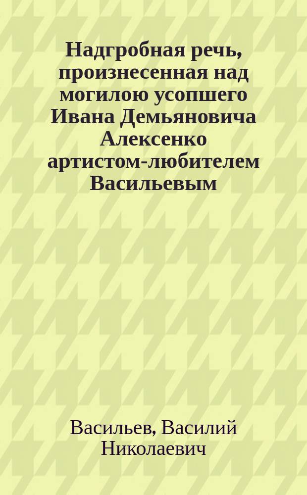 Надгробная речь, произнесенная над могилою усопшего Ивана Демьяновича Алексенко артистом-любителем Васильевым (В.Н. Берг) 22 мая 1898 года