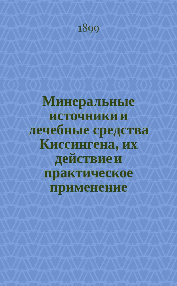 Минеральные источники и лечебные средства Киссингена, их действие и практическое применение : Для врачей и образов. людей вообще : На основании многолет. применения лечеб. средств сост. д-р Генрих Вельш в Киссингене
