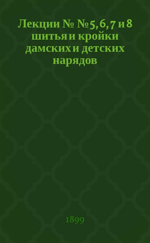 Лекции №№ 5, 6, 7 и 8 шитья и кройки дамских и детских нарядов