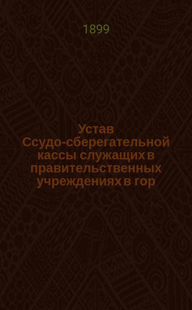 Устав Ссудо-сберегательной кассы служащих в правительственных учреждениях в гор. Верро (Лифляндской губернии) : Утв. 23 февр. 1899 г.