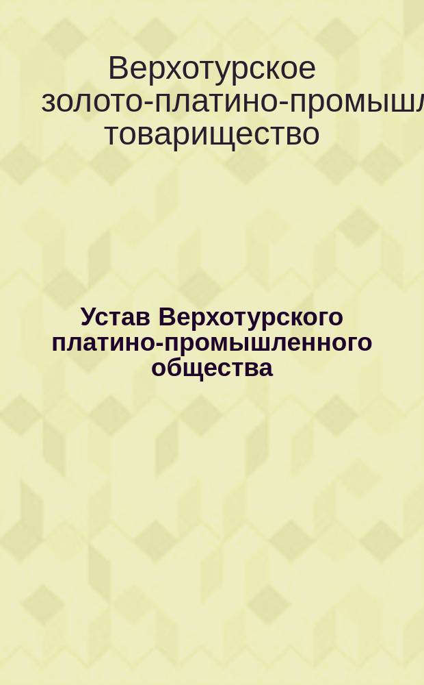 Устав Верхотурского платино-промышленного общества : Утв. 19 марта 1899 г.
