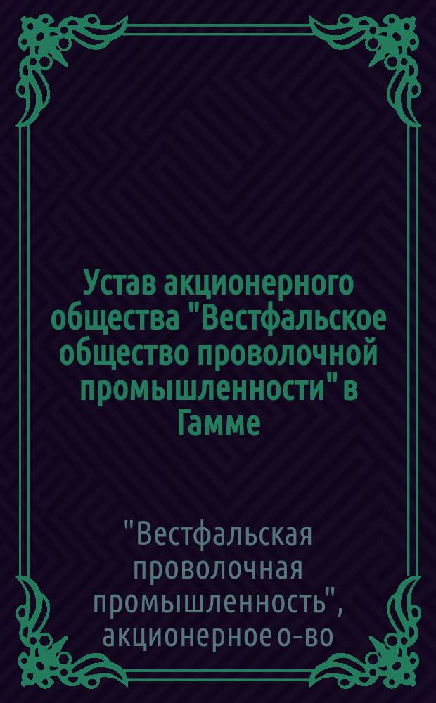 Устав акционерного общества "Вестфальское общество проволочной промышленности" в Гамме : Пер. с нем