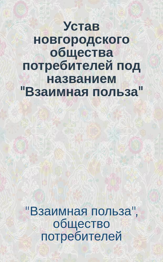 Устав новгородского общества потребителей под названием "Взаимная польза" : Утв. 19 нояб. 1892 г.