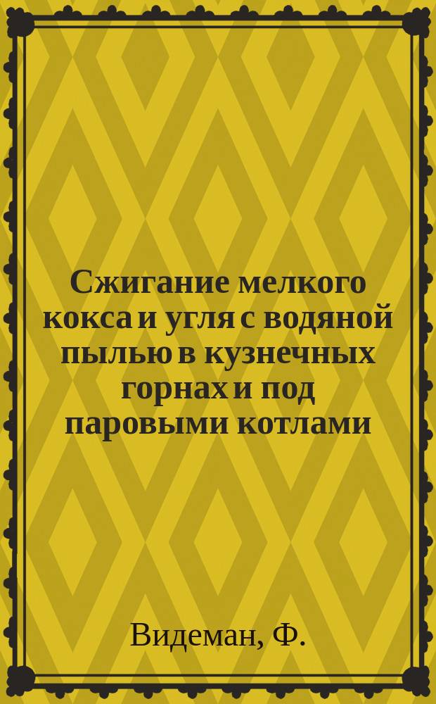 Сжигание мелкого кокса и угля с водяной пылью в кузнечных горнах и под паровыми котлами : Извлеч. из журн. "Sthal und Eisen" № 18, 1897 г. и "Mittheilungen aus der Praxis des Dampfkessel und Dampfmachinen Betriebes" № 2, 1889 г