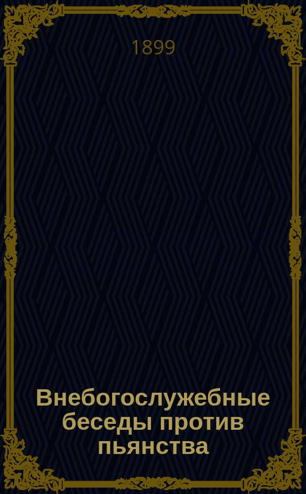 Внебогослужебные беседы против пьянства : О пагуб. действии пьянства на душу человека