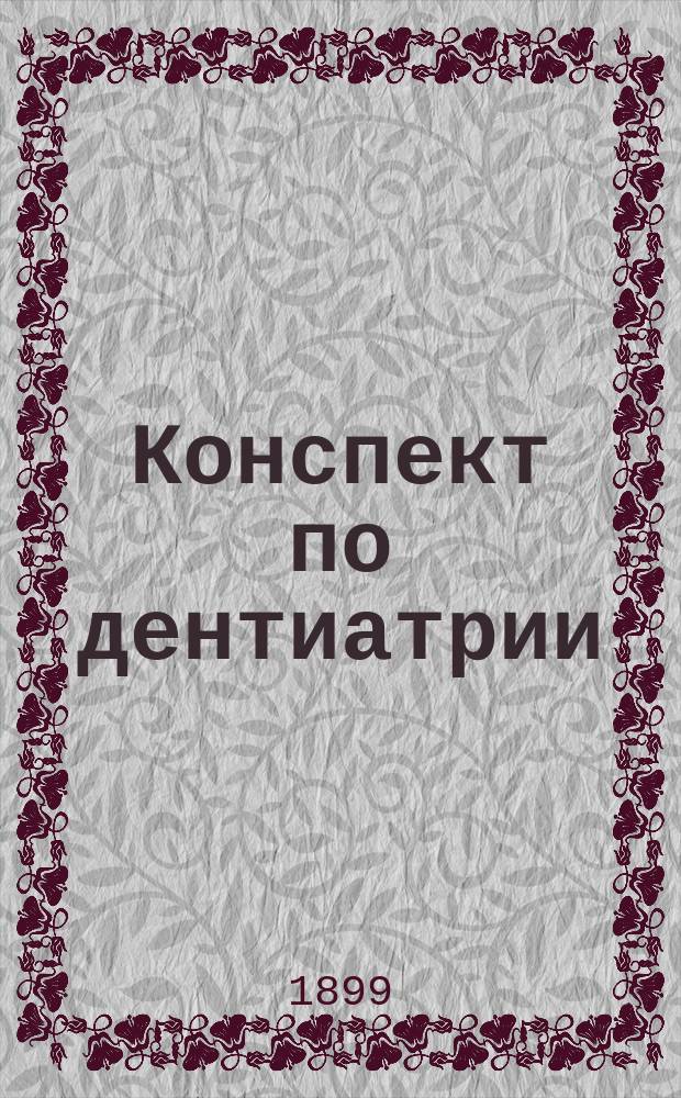 Конспект по дентиатрии : Элементар. руководство по зуб. болезням для учащихся : Со включением крат. рецептуры и фармакологии зубоврачеб. средств