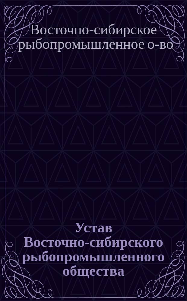 Устав Восточно-сибирского рыбопромышленного общества : Утв. 28 янв. 1899 г.