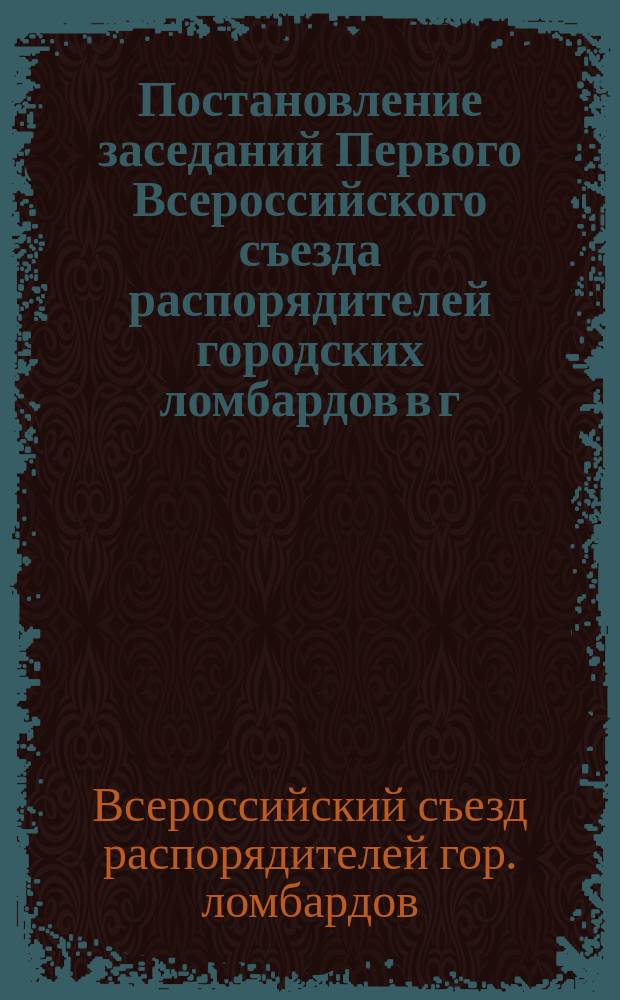 Постановление заседаний Первого Всероссийского съезда распорядителей городских ломбардов в г. Вологде 1, 2, 3, 4 и 5 июля 1899 г.