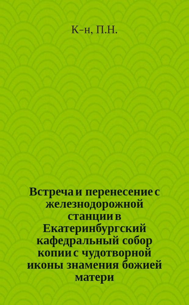 Встреча и перенесение с железнодорожной станции в Екатеринбургский кафедральный собор копии с чудотворной иконы знамения божией матери, (именуемыя курския) : С присоединением крат. ист. сведений о св. чудотвор. иконе