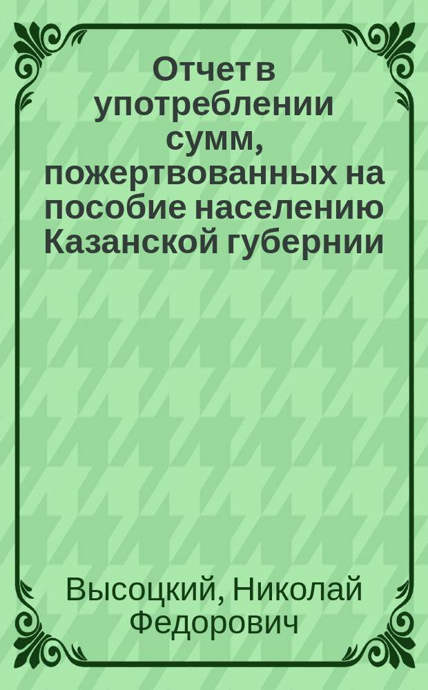 Отчет в употреблении сумм, пожертвованных на пособие населению Казанской губернии, пострадавшему от неурожая