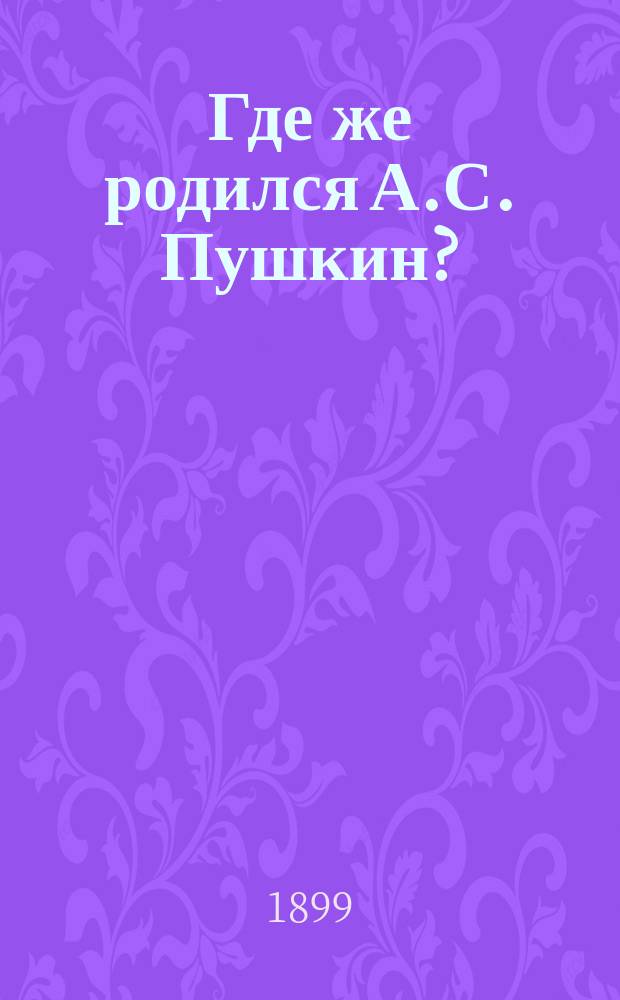 Где же родился А.С. Пушкин? : Ст. из "Моск. вед."