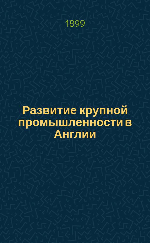 Развитие крупной промышленности в Англии : С прил. лекции А. Гельда "Ремесло и крупная промышленность"