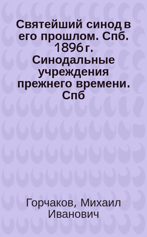 Святейший синод в его прошлом. Спб. 1896 г. Синодальные учреждения прежнего времени. Спб. 1897 г. Проф. Т.В. Барсова : Рецензия заслуж. проф., прот. М. Горчакова