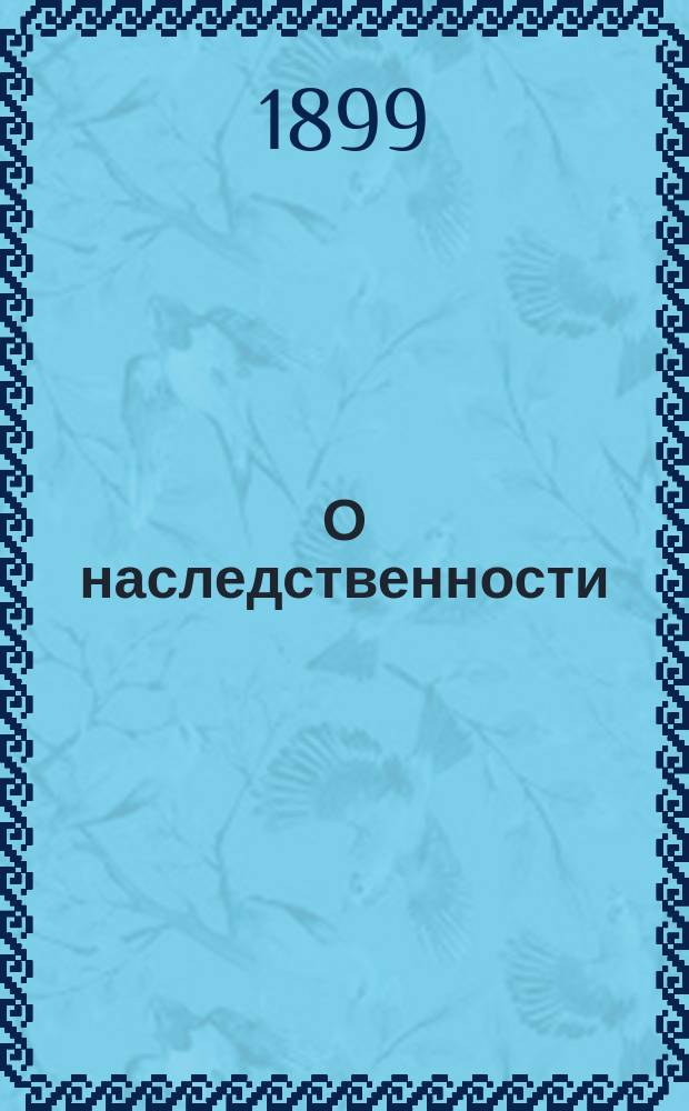 О наследственности : Публ. лекция д-ра мед. Б.С. Грейденберга, зав. Отд. душевно-больных Симфероп. богоугод. заведений : Чит. 28 марта 1899 г. ..