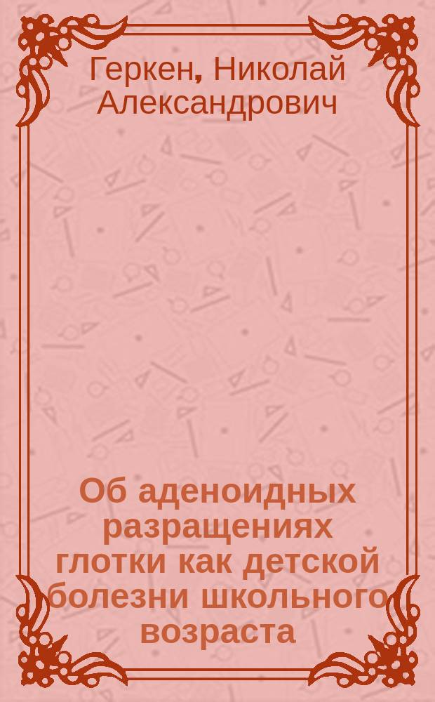 Об аденоидных разращениях глотки как детской болезни школьного возраста : (Речь, сказ. в годич. заседании О-ва врачей при Имп. Казан. ун-те 17 окт. 1899 г.)