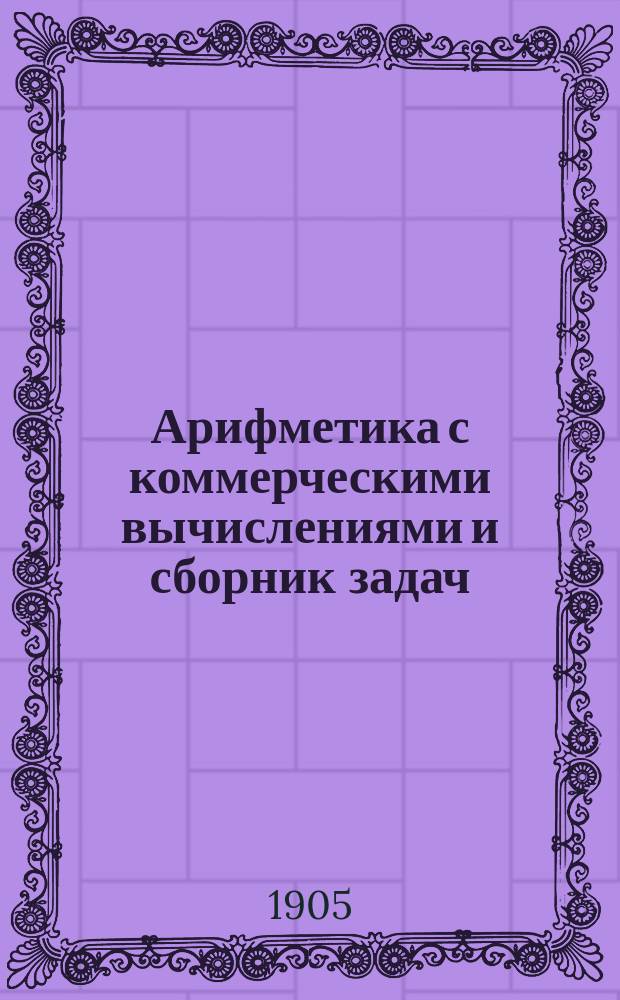 Арифметика с коммерческими вычислениями и сборник задач : (Курс вечер. торг. кл.)