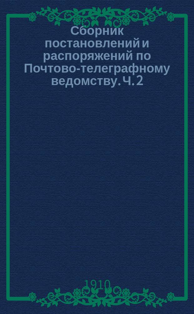 Сборник постановлений и распоряжений по Почтово-телеграфному ведомству. Ч. 2 : Заделка, пересылка и разделка почтовых отправлений. Отправка и получение почт