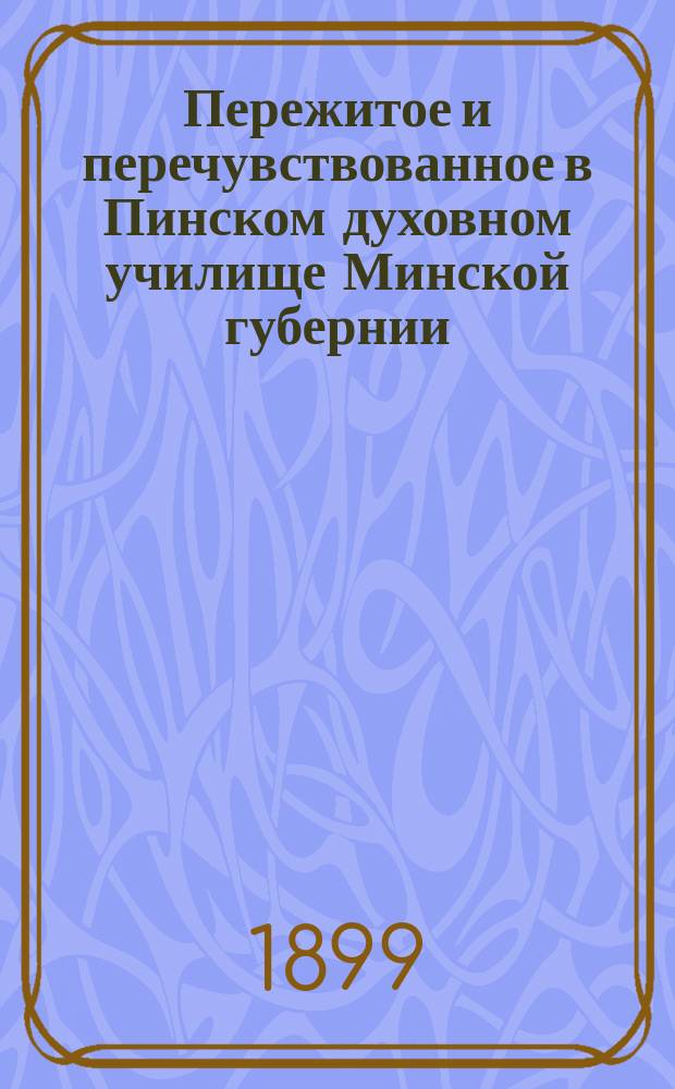 Пережитое и перечувствованное в Пинском духовном училище Минской губернии (1865-1868 гг.)