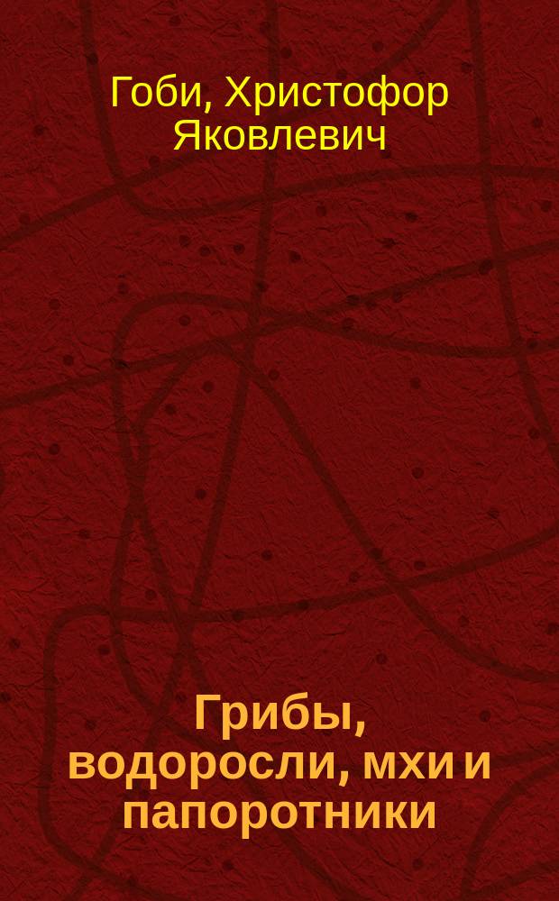 Грибы, водоросли, мхи и папоротники : Лекции, чит. в С.-Петерб. ун-те. 1898/99 акад. г