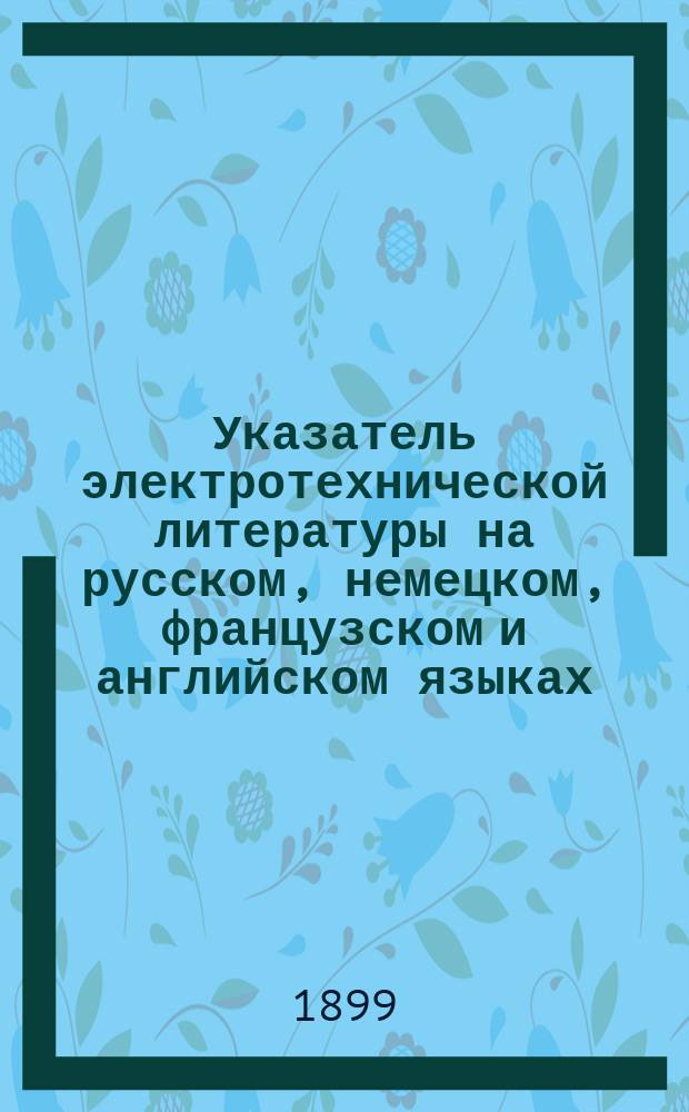Указатель электротехнической литературы на русском, немецком, французском и английском языках, имеющейся в продаже в книжном магазине К.Л. Риккера в С.-Петербурге