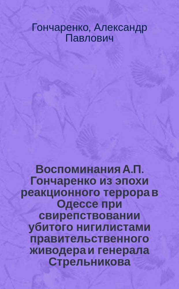 Воспоминания А.П. Гончаренко из эпохи реакционного террора в Одессе при свирепствовании убитого нигилистами правительственного живодера и генерала Стрельникова
