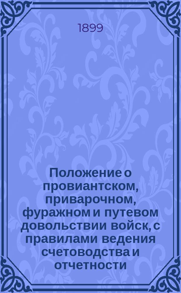 Положение о провиантском, приварочном, фуражном и путевом довольствии войск, с правилами ведения счетоводства и отчетности, положением о морском довольствии, правилами денежных выдач и положениями об обозных и рабочих лошадях : приказ по Военному ведомству. 1871 г. № 256 : с дополнениями и изменениями, последовавшими с 1871 г. по 1 января 1899 года : составил по распоряжению нач. Главного штаба, пом. столоначальника Главного штаба П. Горновский