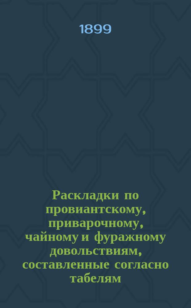 Раскладки по провиантскому, приварочному, чайному и фуражному довольствиям, составленные согласно табелям, объявленным в Положении при приказе по Военному ведомству 1871 г. № 256, и последовавшим к нему дополнениям по 1-е января 1899 г. : необходимое практическое пособие для частей войск, управлений, учреждений и заведений Военного ведомства, а равно и для контрольных палат : составил по распоряжению начальника Главного штаба, пом. столоначальника Главного штаба П. Горновский
