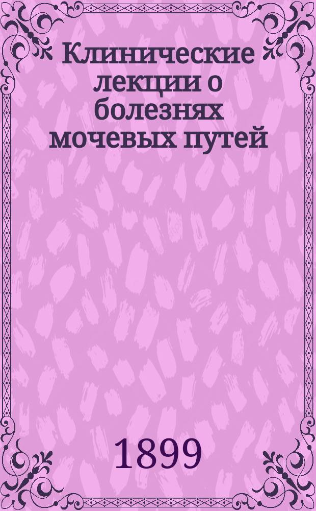 Клинические лекции о болезнях мочевых путей : Семиология-диагностика, общая патология и терапия. Т. 1-3