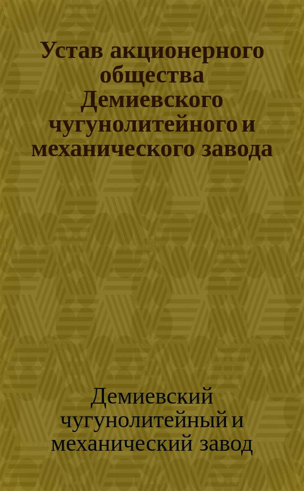Устав акционерного общества Демиевского чугунолитейного и механического завода : Утв. 21 мая 1899 г.