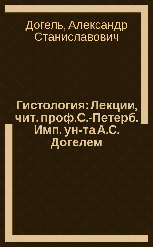 Гистология : Лекции, чит. проф. С.-Петерб. Имп. ун-та А.С. Догелем (на 1 и 2 курсе). Ч. 1-2