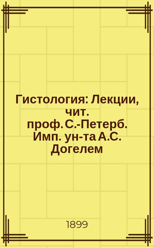 Гистология : Лекции, чит. проф. С.-Петерб. Имп. ун-та А.С. Догелем (на 1 и 2 курсе). Ч. 1-2. Ч. 2 : Ткань