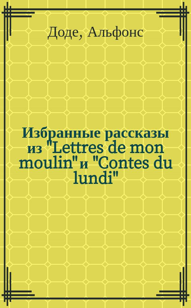 ... Избранные рассказы из "Lettres de mon moulin" и "Contes du lundi" : Текст с введ., примеч. и слов