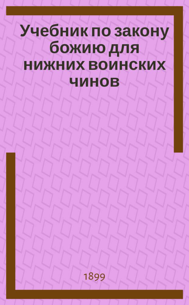 Учебник по закону божию для нижних воинских чинов : По программе для полк. и др. учеб. воин. команд сост. учрежд. в 1889 г. Гл. свящ. гвардии, гренадер, армии и флотов комис. Иоанн Докучаев