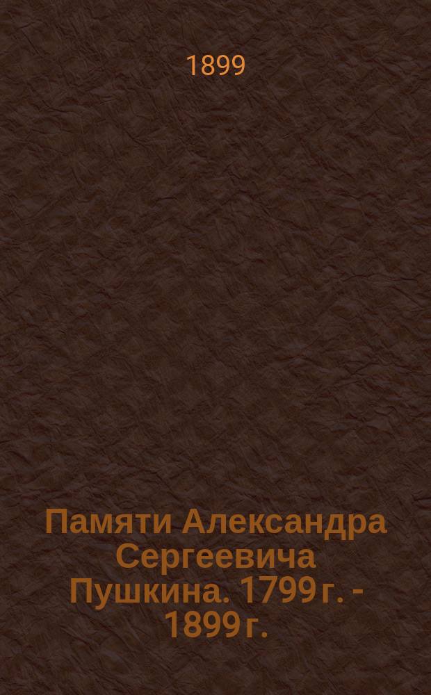 Памяти Александра Сергеевича Пушкина. 1799 г. - 1899 г.