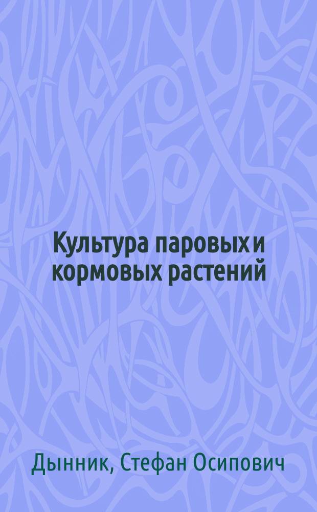 Культура паровых и кормовых растений : Кукуруза, люцерна, масличный подсолнух и маслобойное производство, борьба с пешей саранчей : Из практики о полез. культур. растениях, требующих большего распространения в хоз-вах Ставроп. губ. и их враги