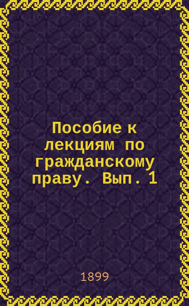 Пособие к лекциям по гражданскому праву. Вып. 1 : Часть особенная ; Права вещные ; Право авторское и промышленное