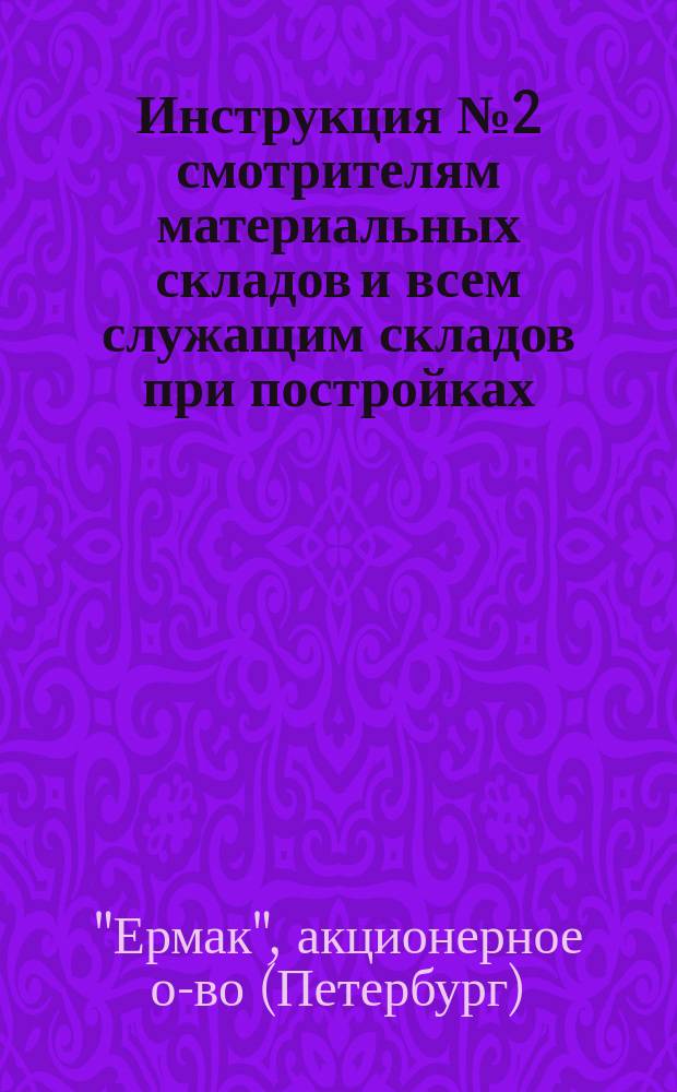 Инструкция № 2 смотрителям материальных складов и всем служащим складов при постройках, производимых обществом "Ермак"