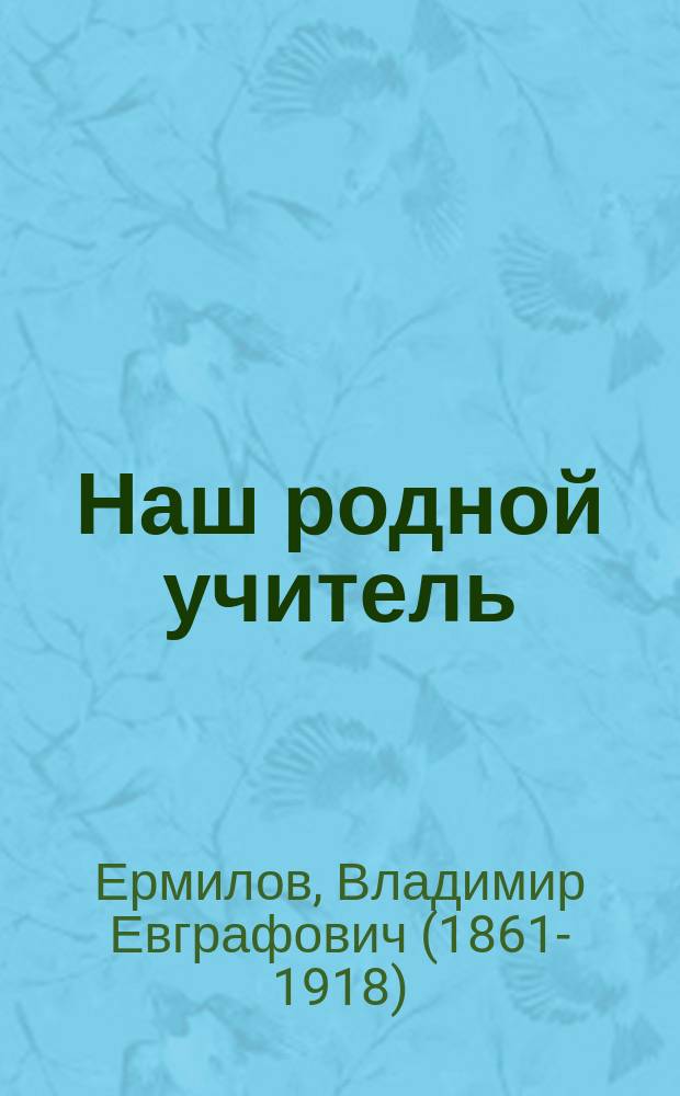 Наш родной учитель (К.Д. Ушинский) : Биогр. очерк. В.Е. Ермилова