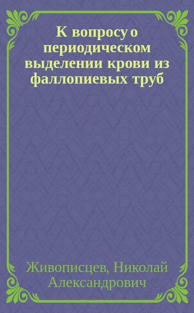 К вопросу о периодическом выделении крови из фаллопиевых труб : Чит. в заседании Акушер.-гинекол. о-ва 17 марта 1899 г