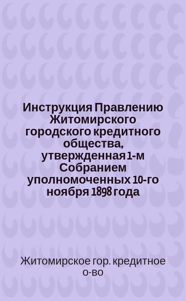 Инструкция Правлению Житомирского городского кредитного общества, утвержденная 1-м Собранием уполномоченных 10-го ноября 1898 года