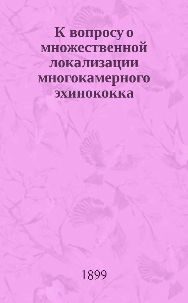 ...К вопросу о множественной локализации многокамерного эхинококка (Echinococcus multilocularis) : (Чит. в заседании О-ва 28 нояб. 1897 г.)