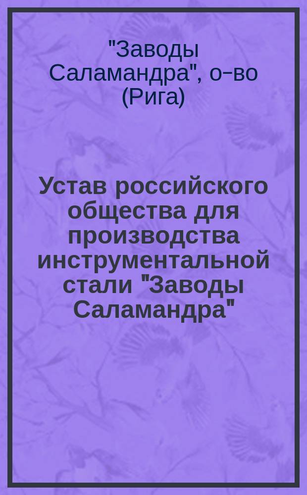 Устав российского общества для производства инструментальной стали "Заводы Саламандра" : Утв. 24 дек. 1898 г.