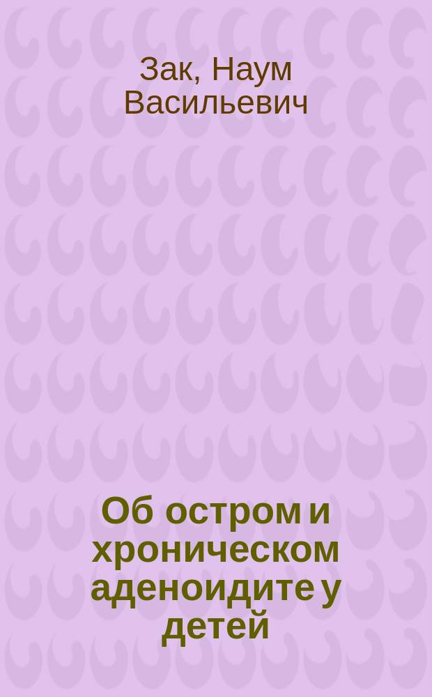 Об остром и хроническом аденоидите у детей : Докл., чит. на годич. заседании Моск. о-ва дет. врачей 17 февр. 1899 г